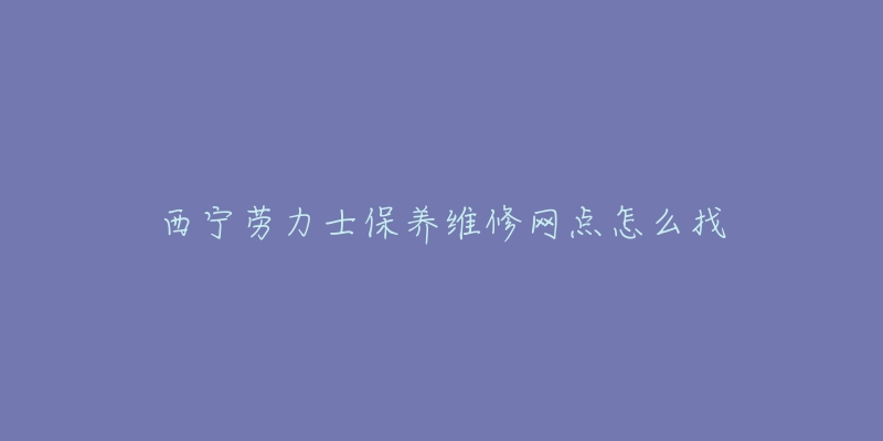 西宁劳力士保养维修网点怎么找