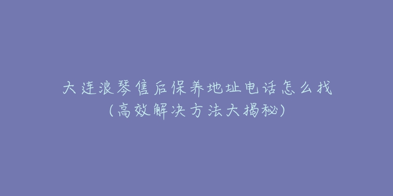 大连浪琴售后保养地址电话怎么找(高效解决方法大揭秘)