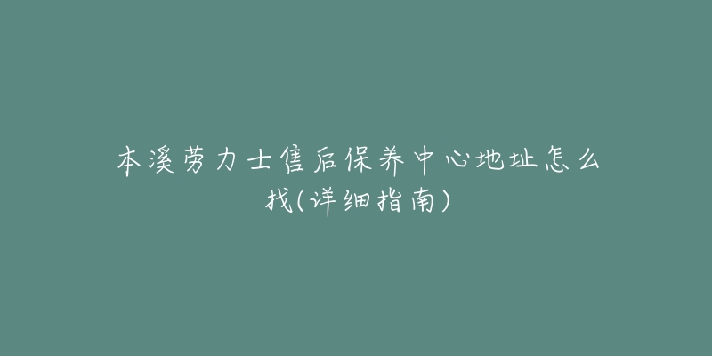 本溪劳力士售后保养中心地址怎么找(详细指南)