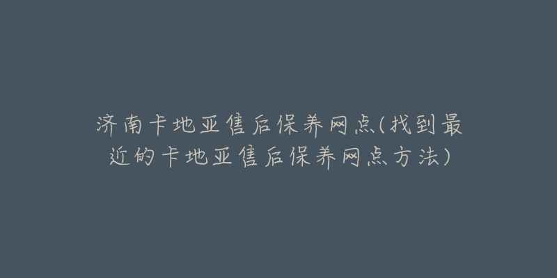 济南卡地亚售后保养网点(找到最近的卡地亚售后保养网点方法)