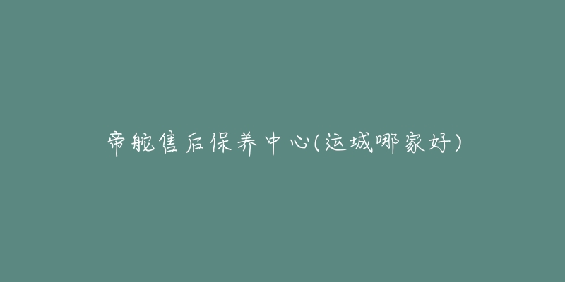 帝舵售后保养中心(运城哪家好)