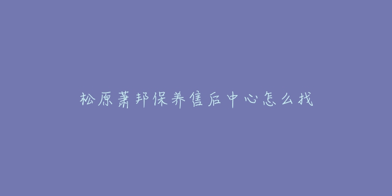 松原萧邦保养售后中心怎么找