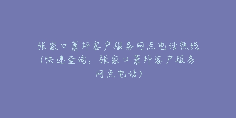 张家口萧邦客户服务网点电话热线(快速查询：张家口萧邦客户服务网点电话)