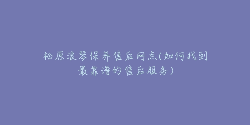 松原浪琴保养售后网点(如何找到最靠谱的售后服务)