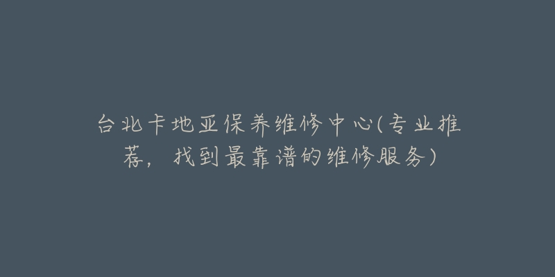 台北卡地亚保养维修中心(专业推荐，找到最靠谱的维修服务)