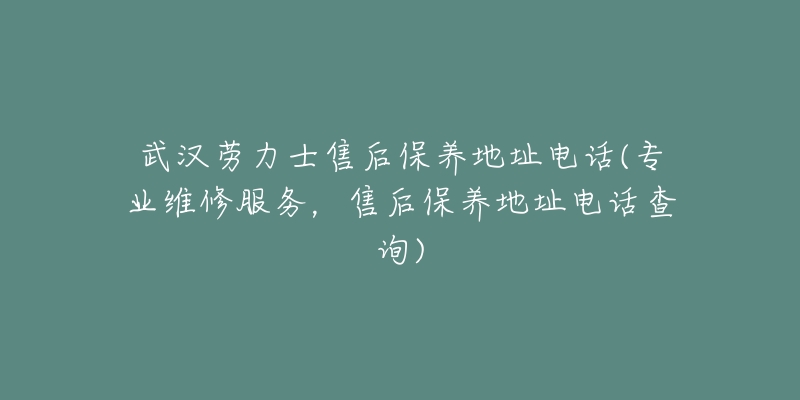 武汉劳力士售后保养地址电话(专业维修服务，售后保养地址电话查询)