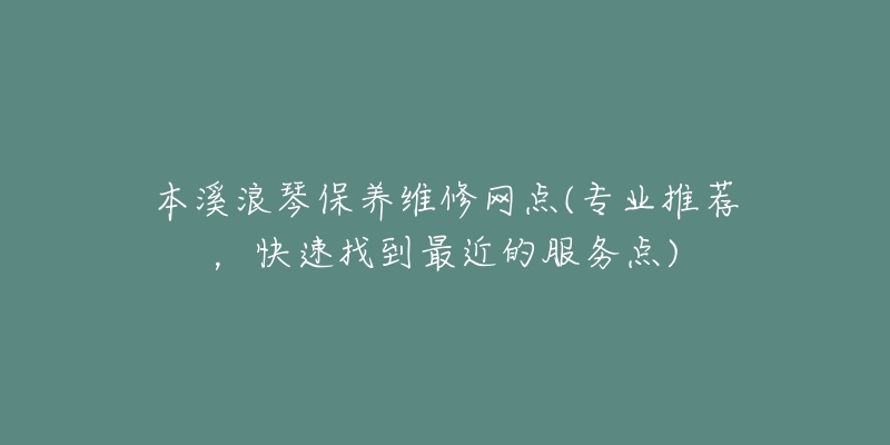 本溪浪琴保养维修网点(专业推荐，快速找到最近的服务点)