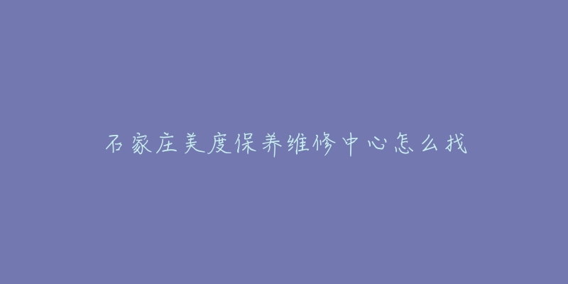 石家庄美度保养维修中心怎么找