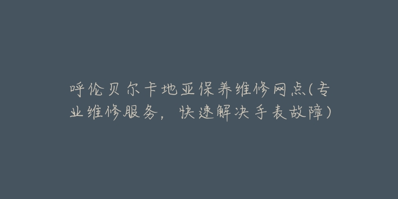 呼伦贝尔卡地亚保养维修网点(专业维修服务，快速解决手表故障)