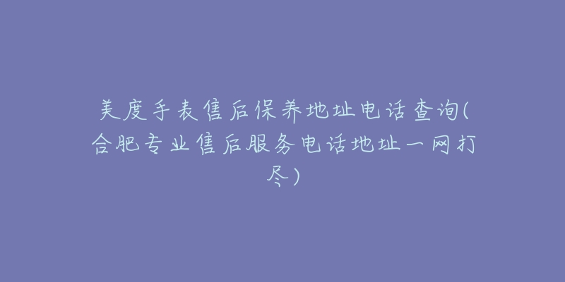 美度手表售后保养地址电话查询(合肥专业售后服务电话地址一网打尽)