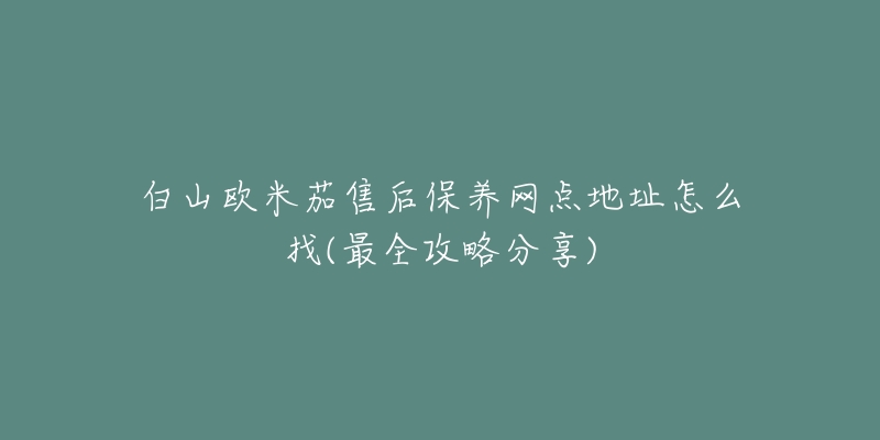 白山欧米茄售后保养网点地址怎么找(最全攻略分享)