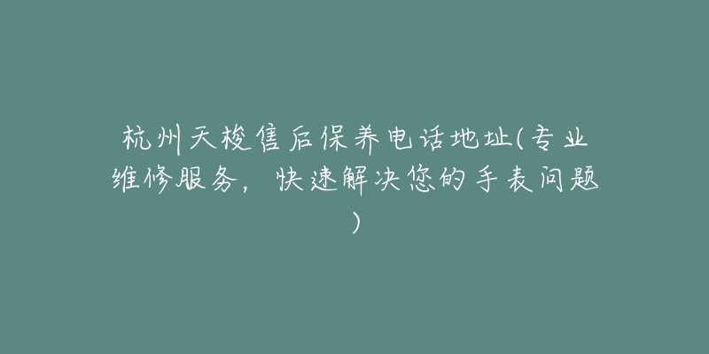 杭州天梭售后保养电话地址(专业维修服务，快速解决您的手表问题)