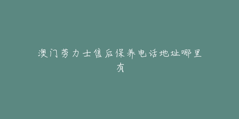 澳门劳力士售后保养电话地址哪里有