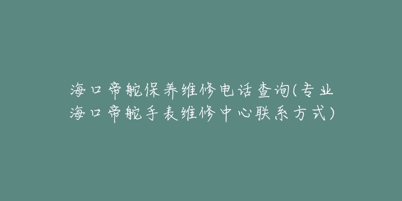 海口帝舵保养维修电话查询(专业海口帝舵手表维修中心联系方式)