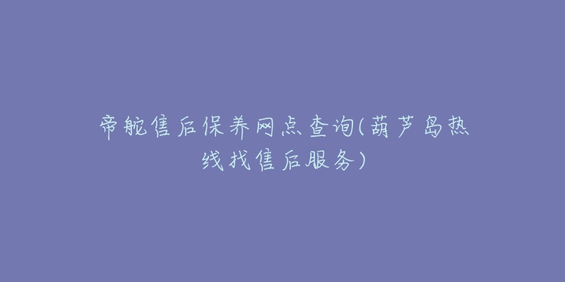 帝舵售后保养网点查询(葫芦岛热线找售后服务)