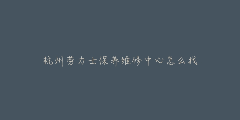 杭州劳力士保养维修中心怎么找