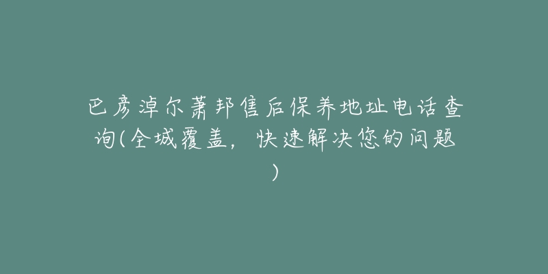 巴彦淖尔萧邦售后保养地址电话查询(全城覆盖，快速解决您的问题)