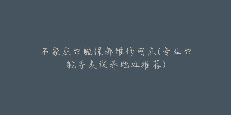 石家庄帝舵保养维修网点(专业帝舵手表保养地址推荐)