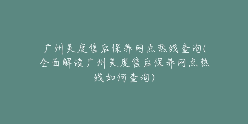 广州美度售后保养网点热线查询(全面解读广州美度售后保养网点热线如何查询)