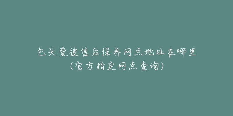 包头爱彼售后保养网点地址在哪里(官方指定网点查询)