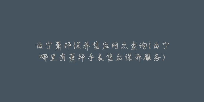 西宁萧邦保养售后网点查询(西宁哪里有萧邦手表售后保养服务)