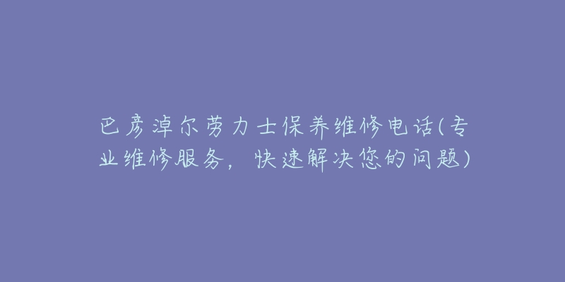 巴彦淖尔劳力士保养维修电话(专业维修服务，快速解决您的问题)