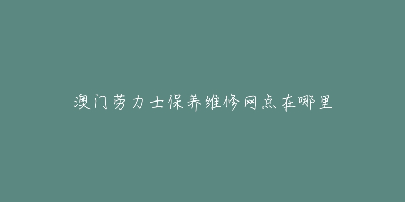 澳门劳力士保养维修网点在哪里