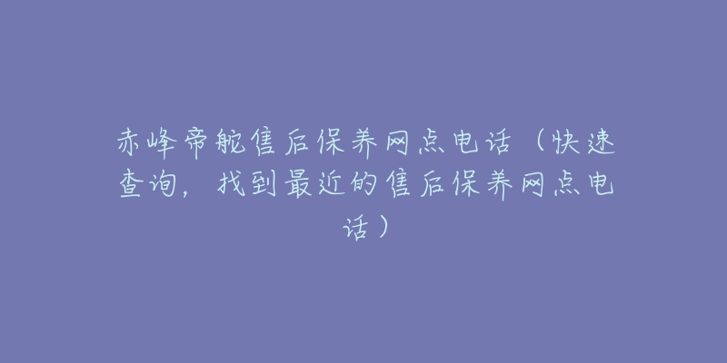 赤峰帝舵售后保养网点电话（快速查询，找到最近的售后保养网点电话）