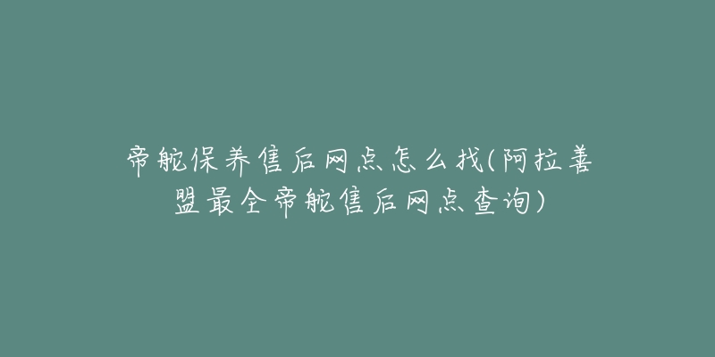 帝舵保养售后网点怎么找(阿拉善盟最全帝舵售后网点查询)