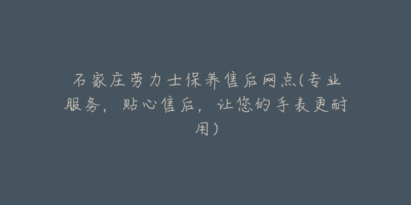 石家庄劳力士保养售后网点(专业服务，贴心售后，让您的手表更耐用)