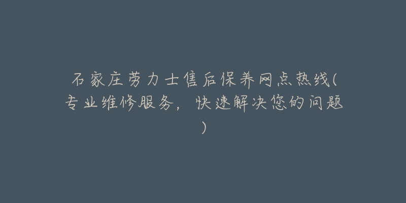 石家庄劳力士售后保养网点热线(专业维修服务，快速解决您的问题)