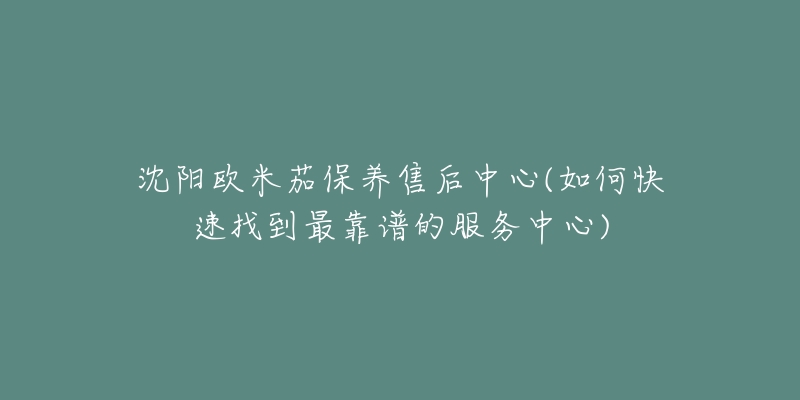 沈阳欧米茄保养售后中心(如何快速找到最靠谱的服务中心)