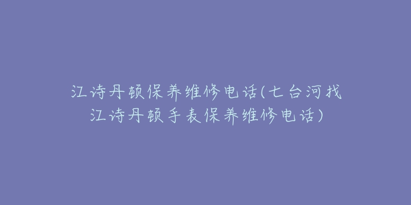 江诗丹顿保养维修电话(七台河找江诗丹顿手表保养维修电话)