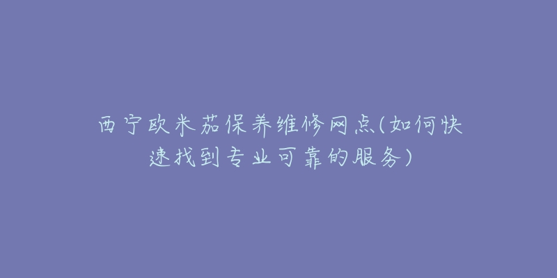 西宁欧米茄保养维修网点(如何快速找到专业可靠的服务)