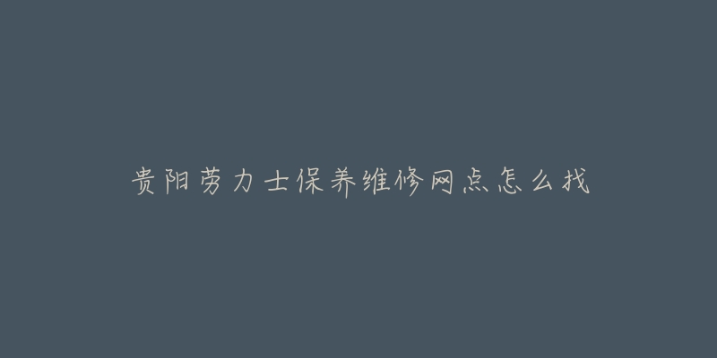 贵阳劳力士保养维修网点怎么找