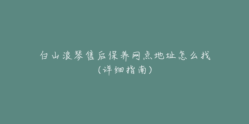 白山浪琴售后保养网点地址怎么找(详细指南)