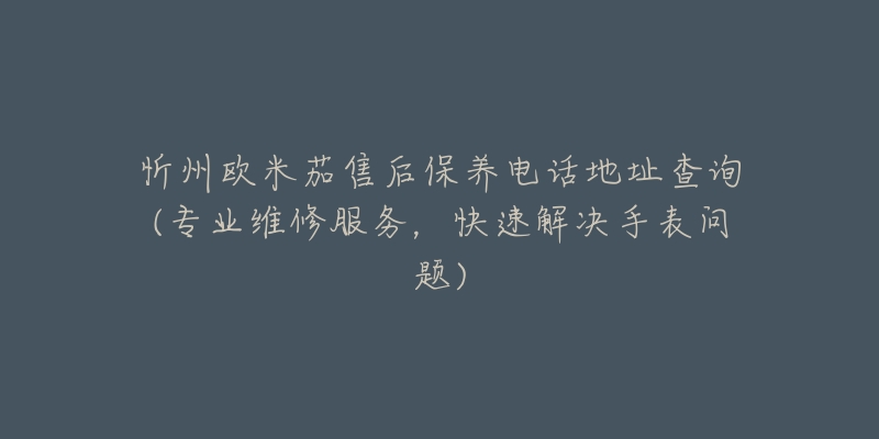 忻州欧米茄售后保养电话地址查询(专业维修服务，快速解决手表问题)