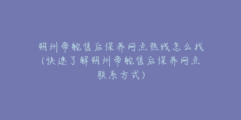 朔州帝舵售后保养网点热线怎么找(快速了解朔州帝舵售后保养网点联系方式)