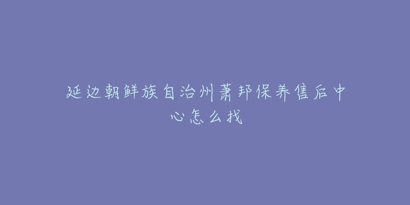 延边朝鲜族自治州萧邦保养售后中心怎么找