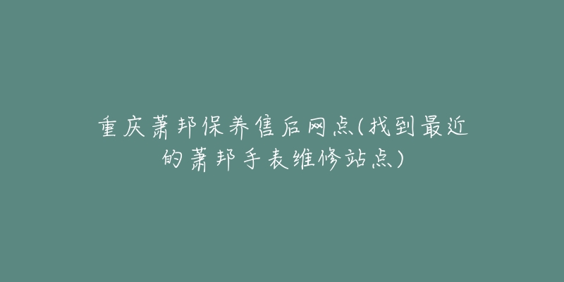 重庆萧邦保养售后网点(找到最近的萧邦手表维修站点)