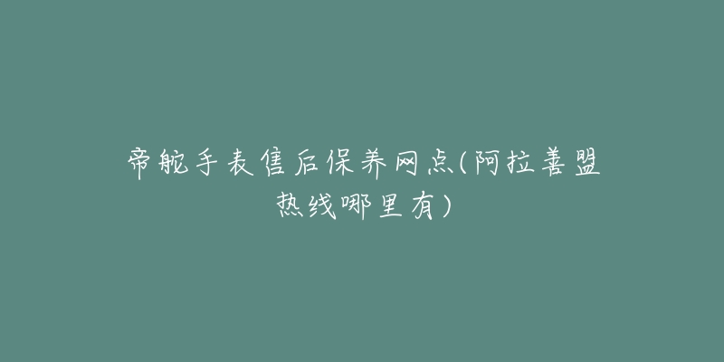 帝舵手表售后保养网点(阿拉善盟热线哪里有)