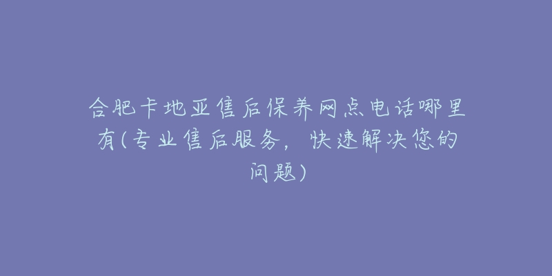 合肥卡地亚售后保养网点电话哪里有(专业售后服务，快速解决您的问题)