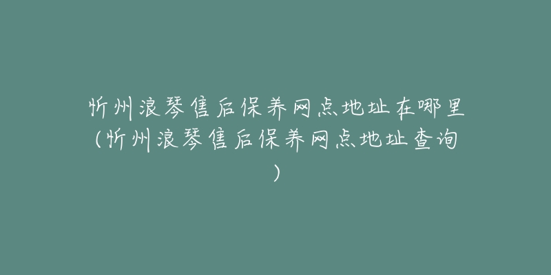 忻州浪琴售后保养网点地址在哪里(忻州浪琴售后保养网点地址查询)