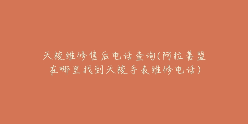 天梭维修售后电话查询(阿拉善盟在哪里找到天梭手表维修电话)