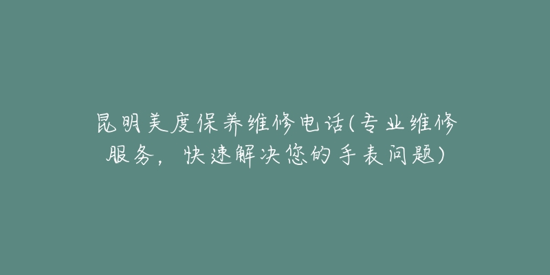 昆明美度保养维修电话(专业维修服务，快速解决您的手表问题)