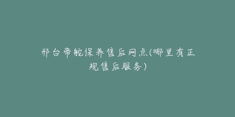 邢台帝舵保养售后网点(哪里有正规售后服务)