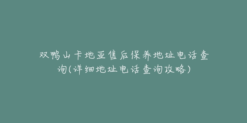 双鸭山卡地亚售后保养地址电话查询(详细地址电话查询攻略)