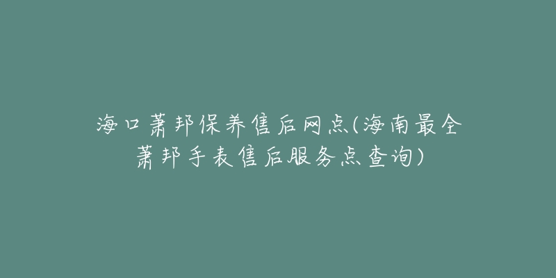 海口萧邦保养售后网点(海南最全萧邦手表售后服务点查询)