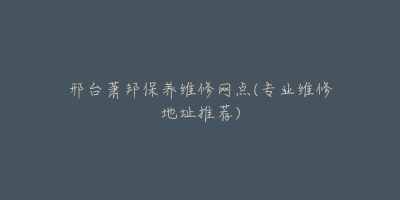 邢台萧邦保养维修网点(专业维修地址推荐)