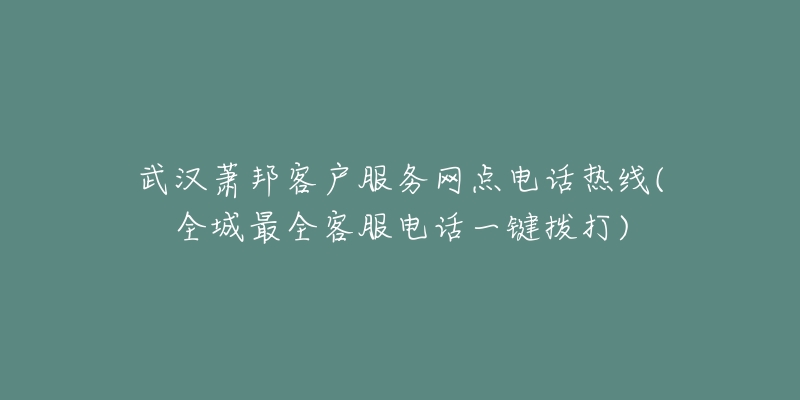 武汉萧邦客户服务网点电话热线(全城最全客服电话一键拨打)